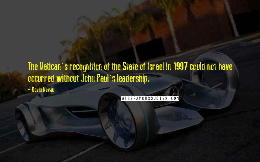 David Novak Quotes: The Vatican's recognition of the State of Israel in 1997 could not have occurred without John Paul's leadership.