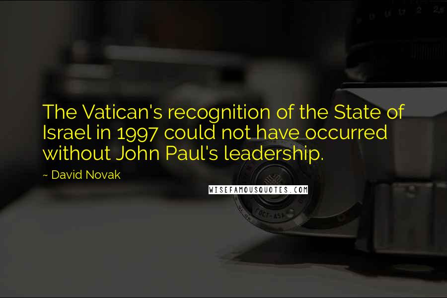 David Novak Quotes: The Vatican's recognition of the State of Israel in 1997 could not have occurred without John Paul's leadership.