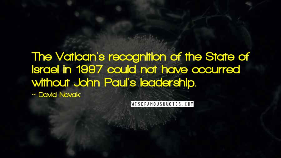 David Novak Quotes: The Vatican's recognition of the State of Israel in 1997 could not have occurred without John Paul's leadership.