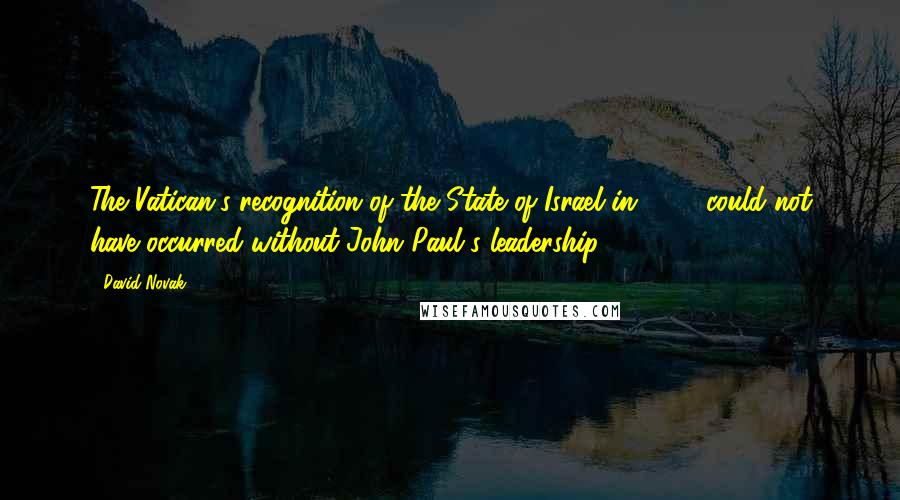 David Novak Quotes: The Vatican's recognition of the State of Israel in 1997 could not have occurred without John Paul's leadership.