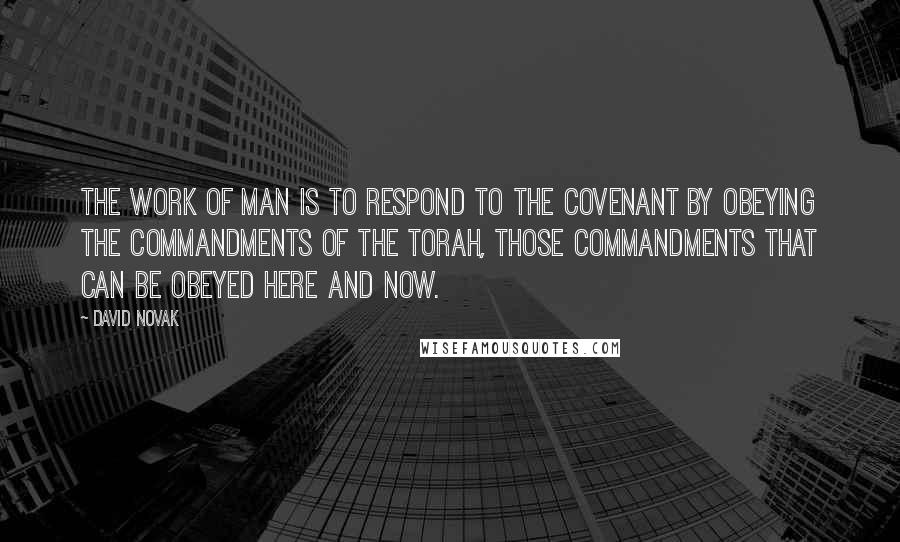 David Novak Quotes: The work of man is to respond to the Covenant by obeying the commandments of the Torah, those commandments that can be obeyed here and now.