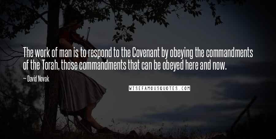 David Novak Quotes: The work of man is to respond to the Covenant by obeying the commandments of the Torah, those commandments that can be obeyed here and now.