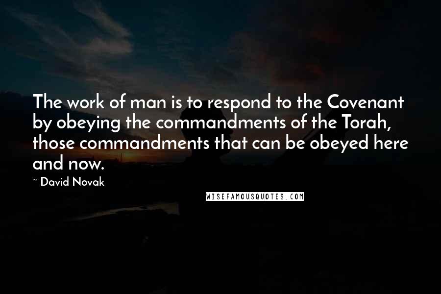 David Novak Quotes: The work of man is to respond to the Covenant by obeying the commandments of the Torah, those commandments that can be obeyed here and now.