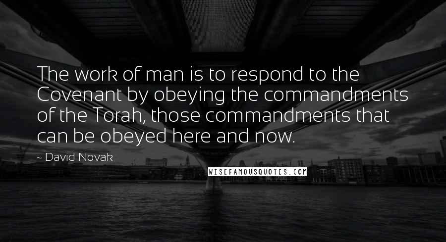 David Novak Quotes: The work of man is to respond to the Covenant by obeying the commandments of the Torah, those commandments that can be obeyed here and now.