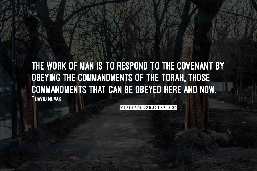 David Novak Quotes: The work of man is to respond to the Covenant by obeying the commandments of the Torah, those commandments that can be obeyed here and now.