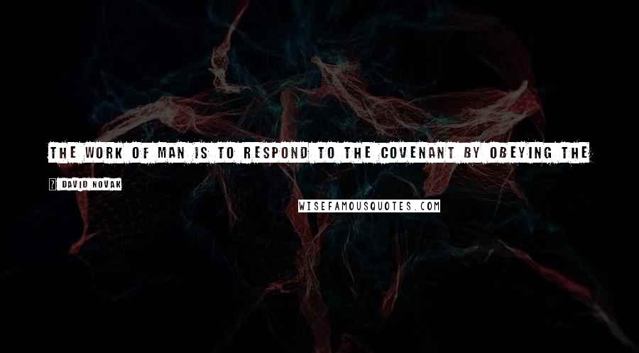 David Novak Quotes: The work of man is to respond to the Covenant by obeying the commandments of the Torah, those commandments that can be obeyed here and now.