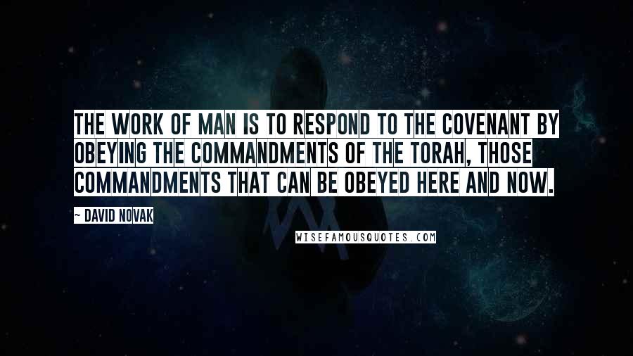 David Novak Quotes: The work of man is to respond to the Covenant by obeying the commandments of the Torah, those commandments that can be obeyed here and now.