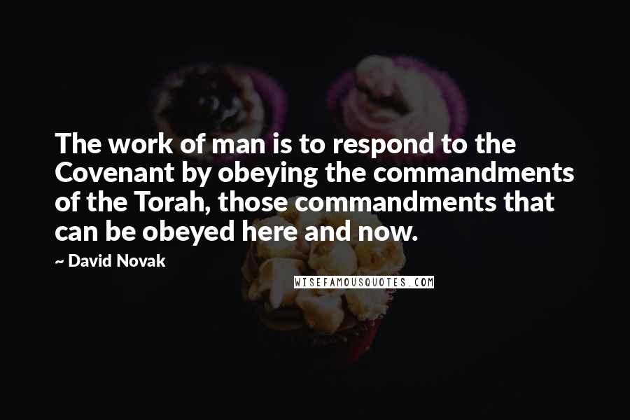 David Novak Quotes: The work of man is to respond to the Covenant by obeying the commandments of the Torah, those commandments that can be obeyed here and now.