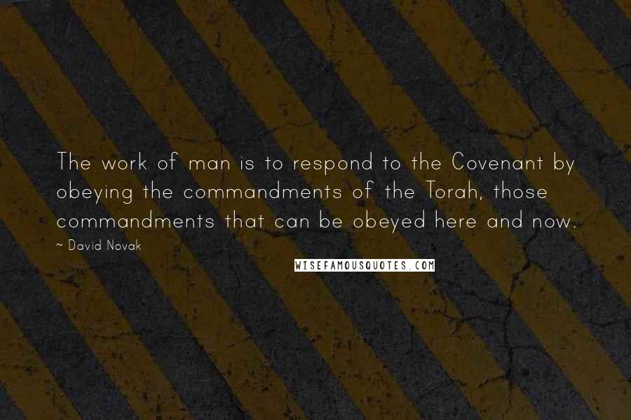 David Novak Quotes: The work of man is to respond to the Covenant by obeying the commandments of the Torah, those commandments that can be obeyed here and now.