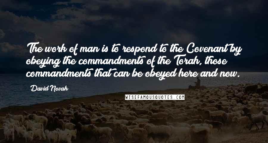 David Novak Quotes: The work of man is to respond to the Covenant by obeying the commandments of the Torah, those commandments that can be obeyed here and now.