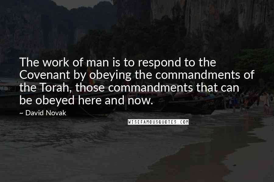 David Novak Quotes: The work of man is to respond to the Covenant by obeying the commandments of the Torah, those commandments that can be obeyed here and now.