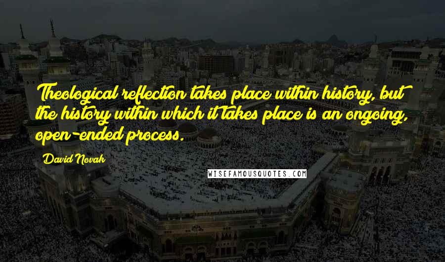 David Novak Quotes: Theological reflection takes place within history, but the history within which it takes place is an ongoing, open-ended process.