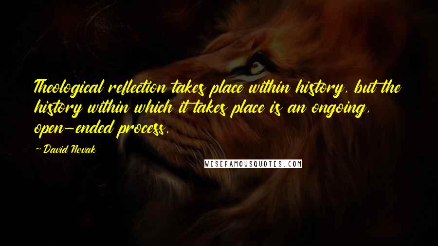 David Novak Quotes: Theological reflection takes place within history, but the history within which it takes place is an ongoing, open-ended process.