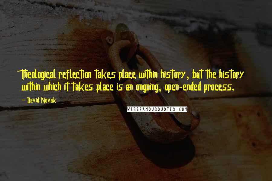 David Novak Quotes: Theological reflection takes place within history, but the history within which it takes place is an ongoing, open-ended process.