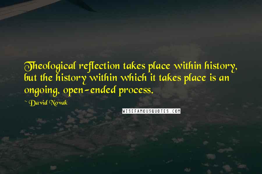 David Novak Quotes: Theological reflection takes place within history, but the history within which it takes place is an ongoing, open-ended process.