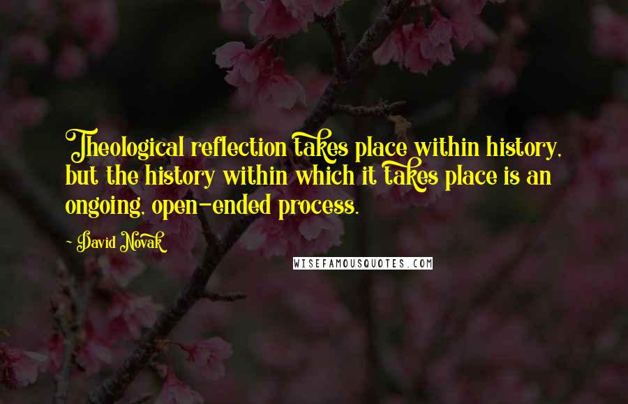 David Novak Quotes: Theological reflection takes place within history, but the history within which it takes place is an ongoing, open-ended process.