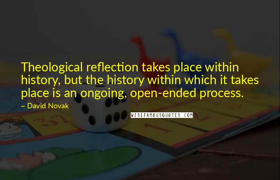 David Novak Quotes: Theological reflection takes place within history, but the history within which it takes place is an ongoing, open-ended process.