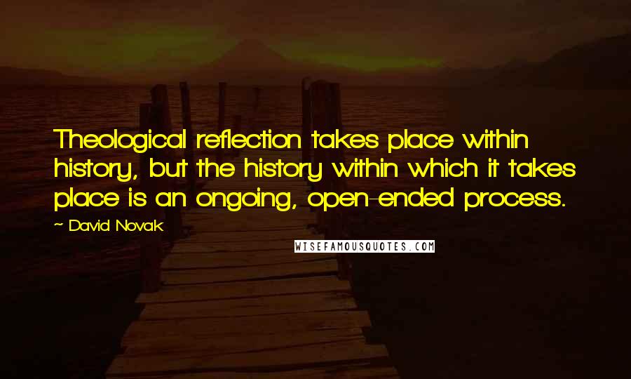 David Novak Quotes: Theological reflection takes place within history, but the history within which it takes place is an ongoing, open-ended process.