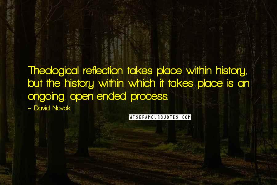 David Novak Quotes: Theological reflection takes place within history, but the history within which it takes place is an ongoing, open-ended process.