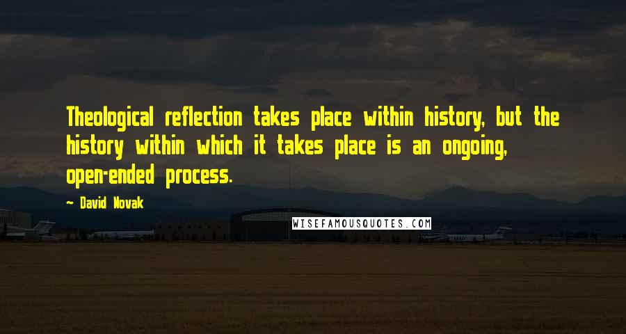 David Novak Quotes: Theological reflection takes place within history, but the history within which it takes place is an ongoing, open-ended process.