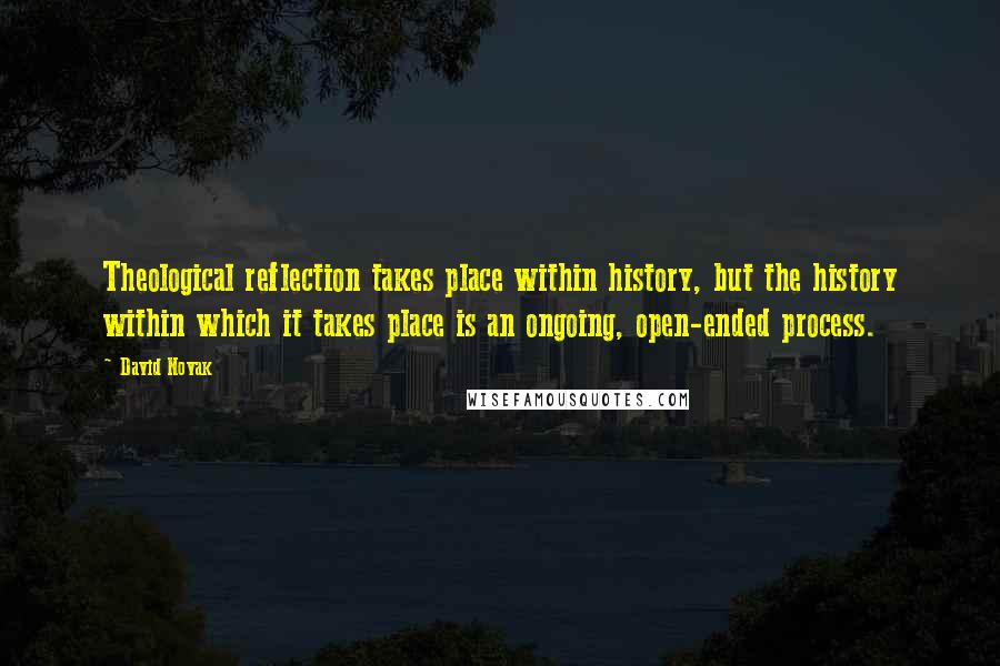 David Novak Quotes: Theological reflection takes place within history, but the history within which it takes place is an ongoing, open-ended process.