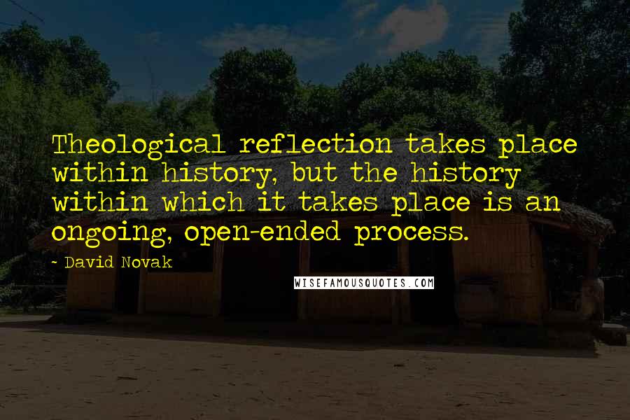 David Novak Quotes: Theological reflection takes place within history, but the history within which it takes place is an ongoing, open-ended process.