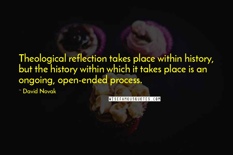 David Novak Quotes: Theological reflection takes place within history, but the history within which it takes place is an ongoing, open-ended process.