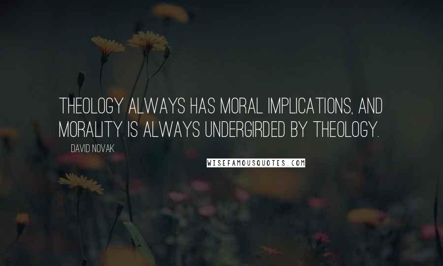 David Novak Quotes: Theology always has moral implications, and morality is always undergirded by theology.