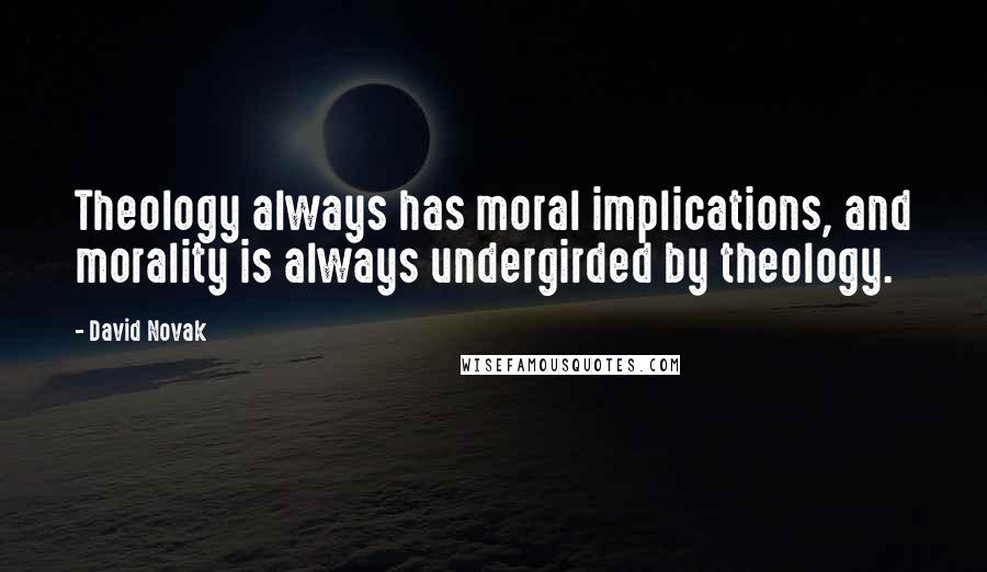 David Novak Quotes: Theology always has moral implications, and morality is always undergirded by theology.