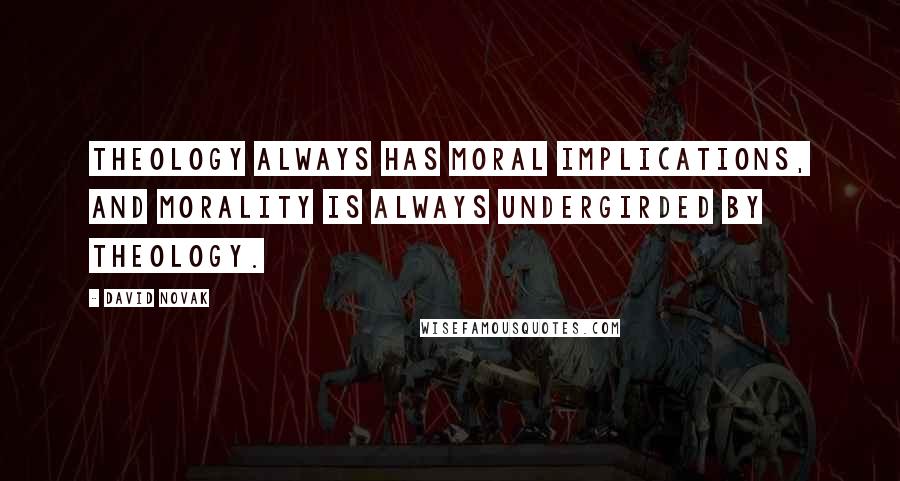 David Novak Quotes: Theology always has moral implications, and morality is always undergirded by theology.