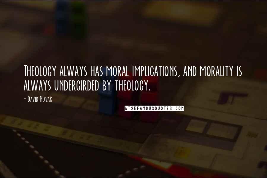 David Novak Quotes: Theology always has moral implications, and morality is always undergirded by theology.