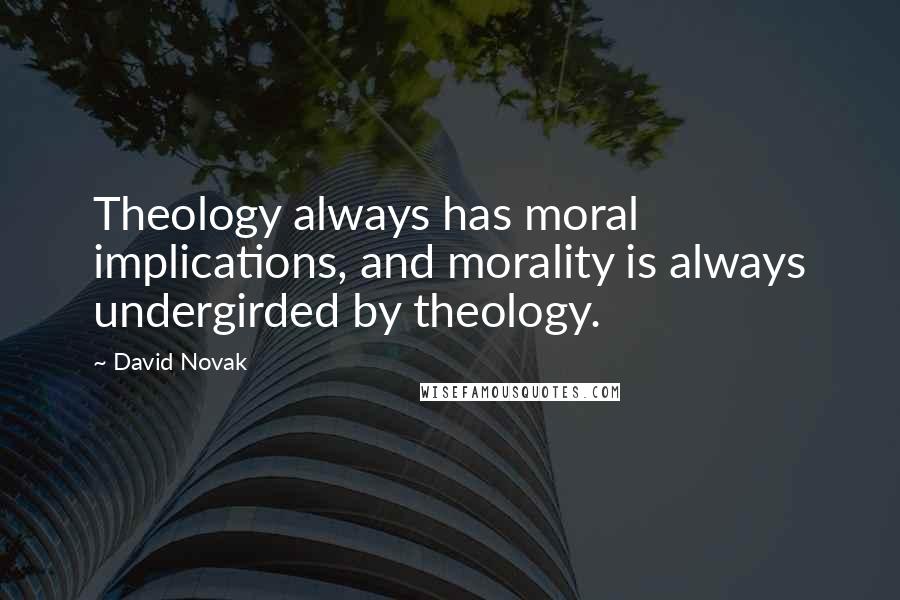 David Novak Quotes: Theology always has moral implications, and morality is always undergirded by theology.