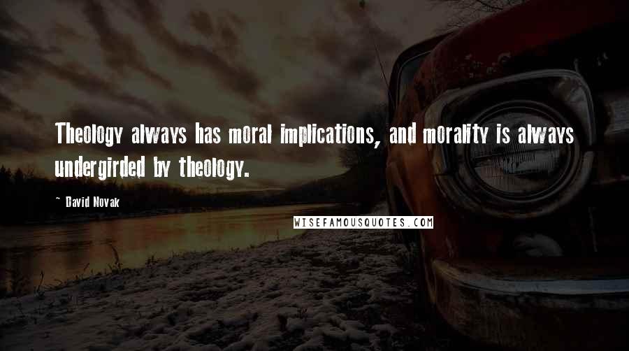 David Novak Quotes: Theology always has moral implications, and morality is always undergirded by theology.