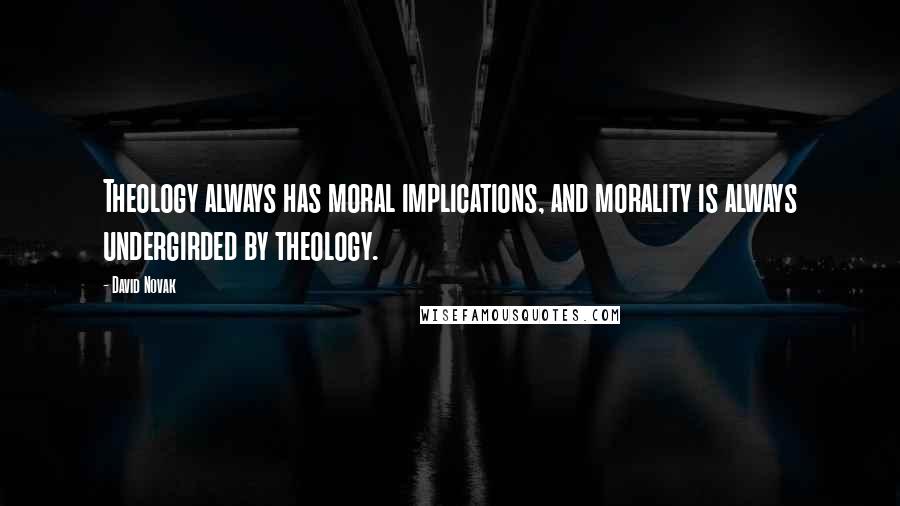 David Novak Quotes: Theology always has moral implications, and morality is always undergirded by theology.