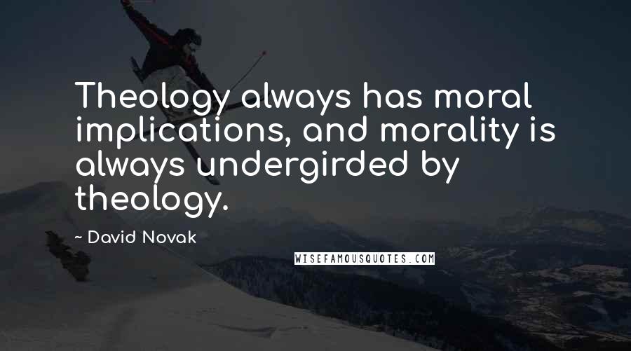 David Novak Quotes: Theology always has moral implications, and morality is always undergirded by theology.