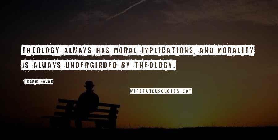 David Novak Quotes: Theology always has moral implications, and morality is always undergirded by theology.