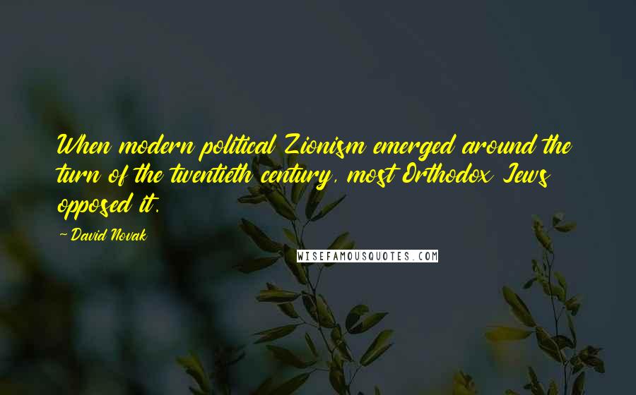 David Novak Quotes: When modern political Zionism emerged around the turn of the twentieth century, most Orthodox Jews opposed it.