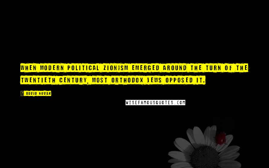 David Novak Quotes: When modern political Zionism emerged around the turn of the twentieth century, most Orthodox Jews opposed it.