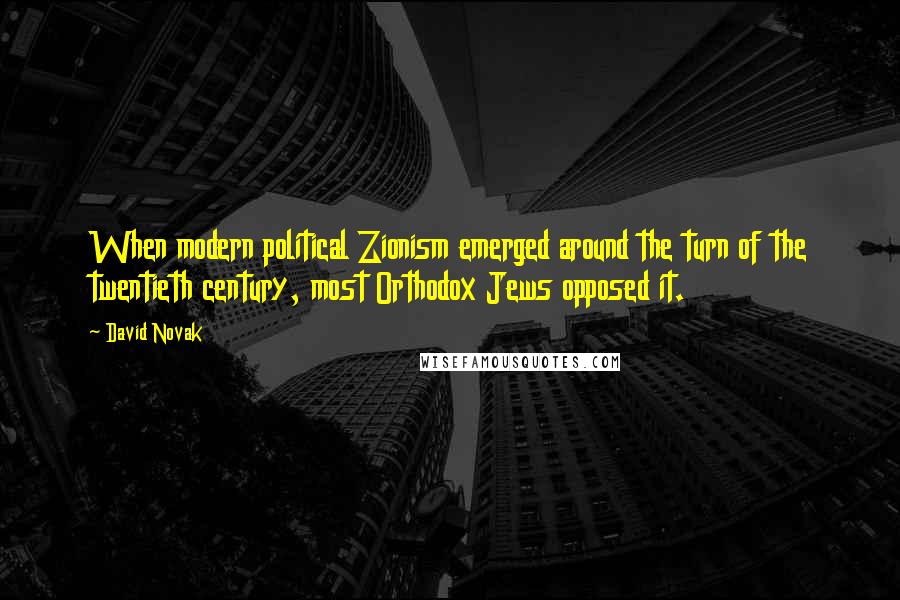 David Novak Quotes: When modern political Zionism emerged around the turn of the twentieth century, most Orthodox Jews opposed it.