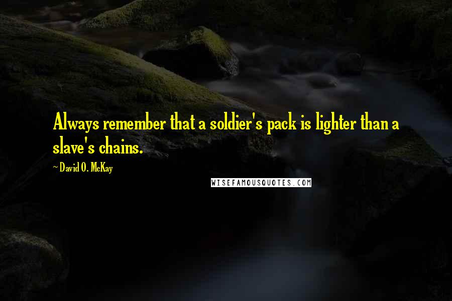 David O. McKay Quotes: Always remember that a soldier's pack is lighter than a slave's chains.