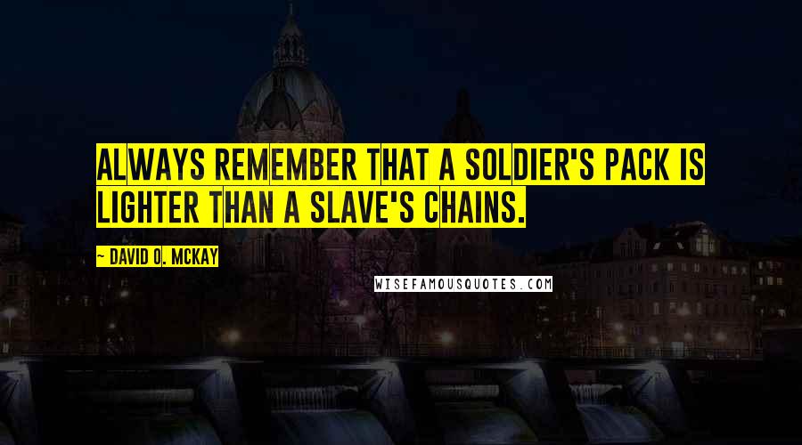 David O. McKay Quotes: Always remember that a soldier's pack is lighter than a slave's chains.