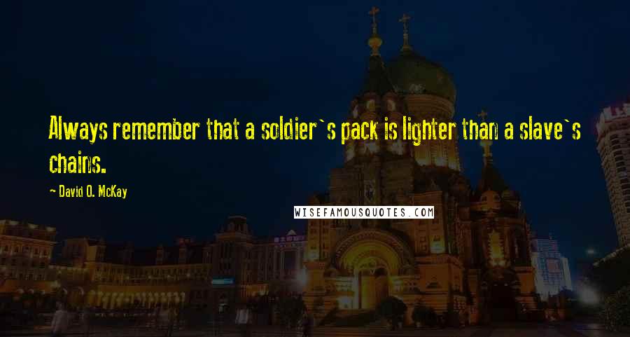 David O. McKay Quotes: Always remember that a soldier's pack is lighter than a slave's chains.