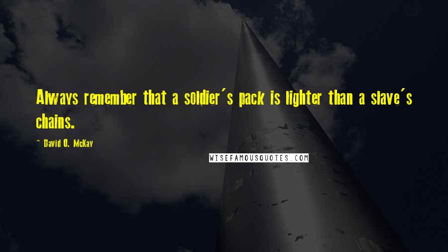 David O. McKay Quotes: Always remember that a soldier's pack is lighter than a slave's chains.