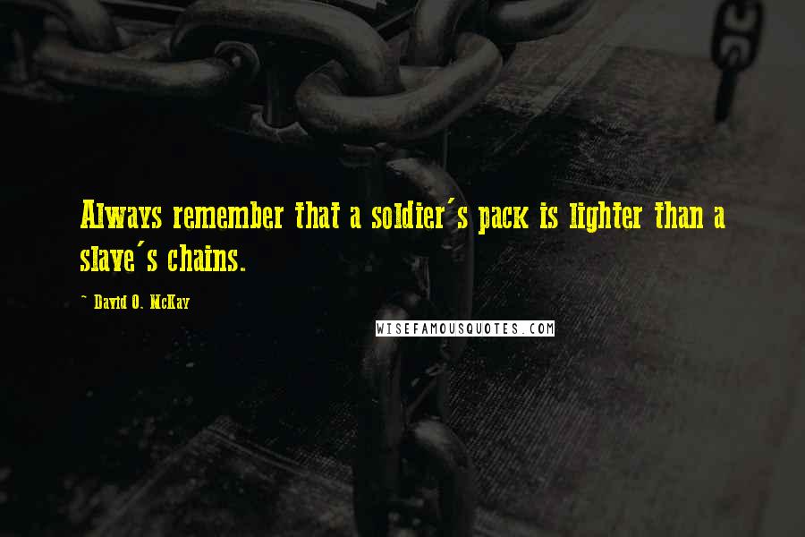 David O. McKay Quotes: Always remember that a soldier's pack is lighter than a slave's chains.