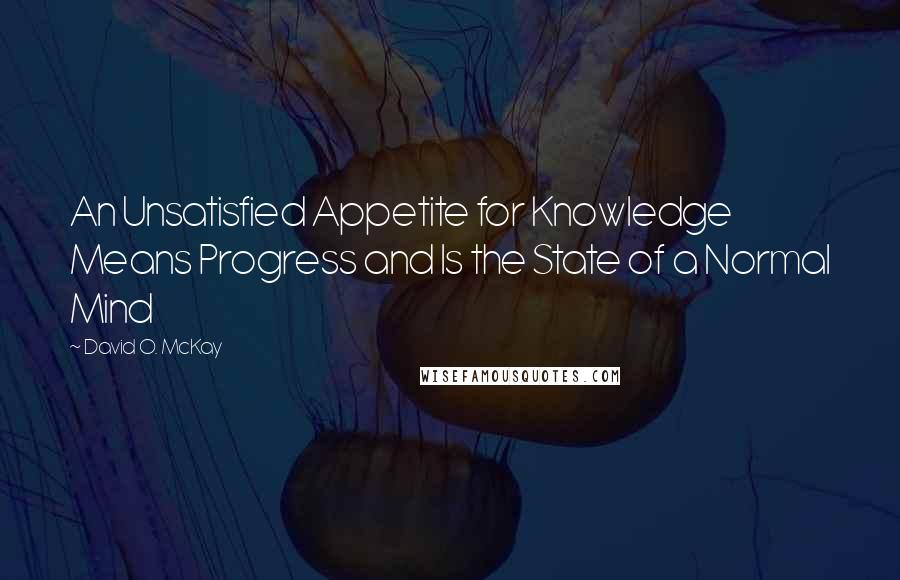 David O. McKay Quotes: An Unsatisfied Appetite for Knowledge Means Progress and Is the State of a Normal Mind