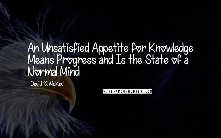 David O. McKay Quotes: An Unsatisfied Appetite for Knowledge Means Progress and Is the State of a Normal Mind