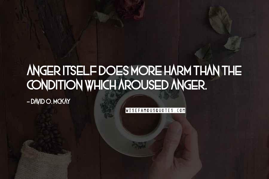 David O. McKay Quotes: Anger itself does more harm than the condition which aroused anger.