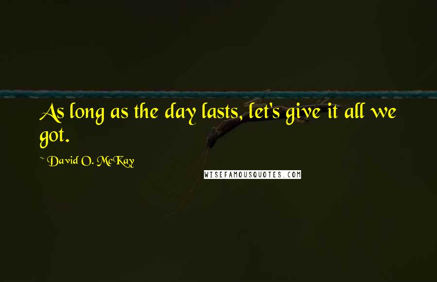 David O. McKay Quotes: As long as the day lasts, let's give it all we got.