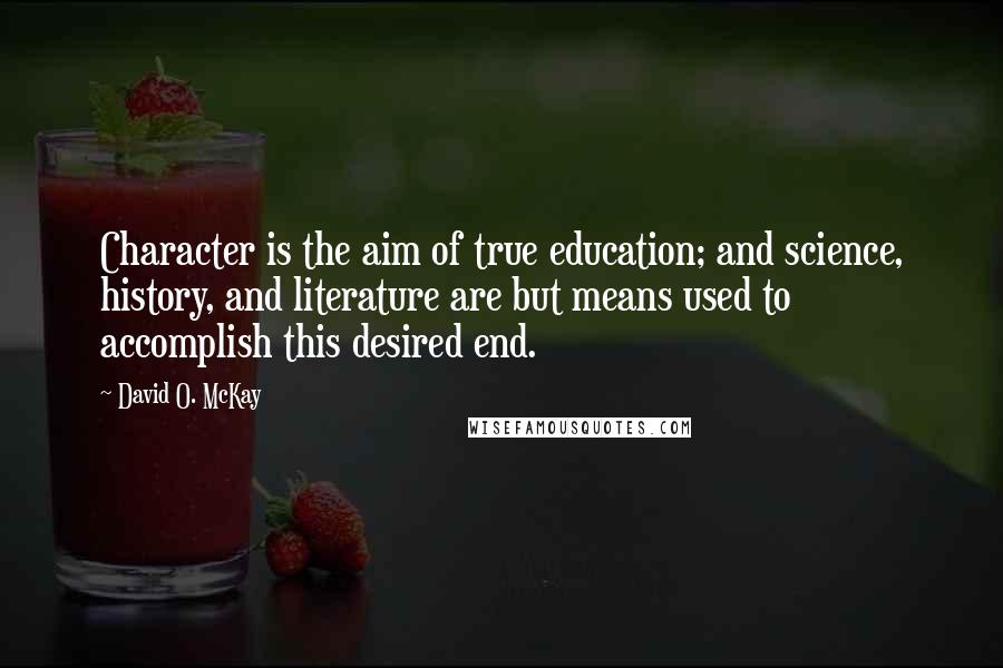 David O. McKay Quotes: Character is the aim of true education; and science, history, and literature are but means used to accomplish this desired end.