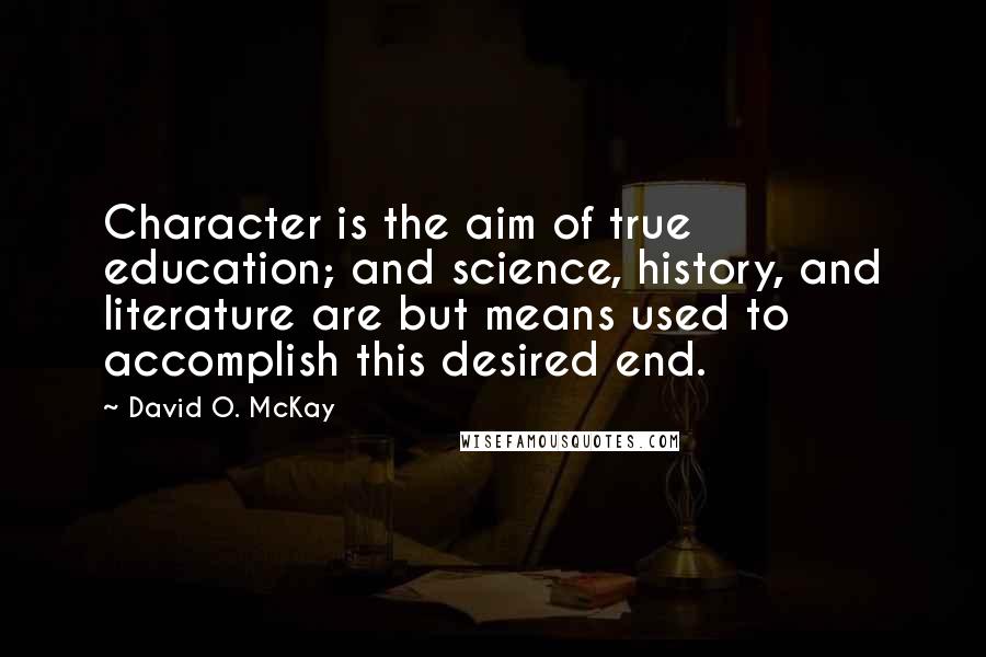 David O. McKay Quotes: Character is the aim of true education; and science, history, and literature are but means used to accomplish this desired end.